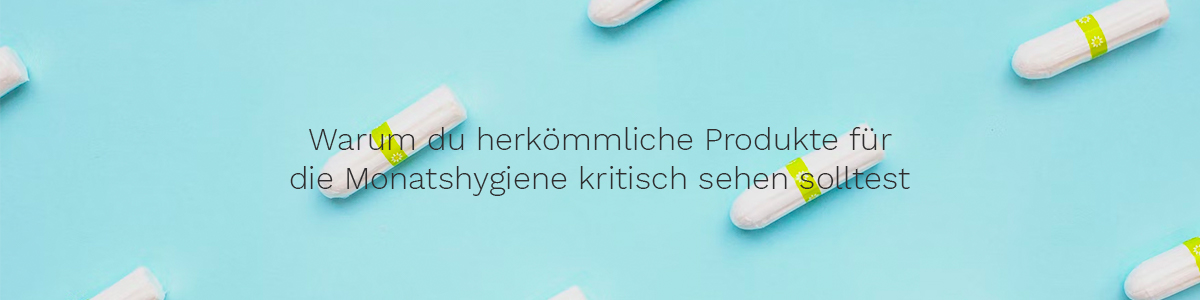 Warum du herkömmliche Produkte für die Monatshygiene kritisch sehen solltest