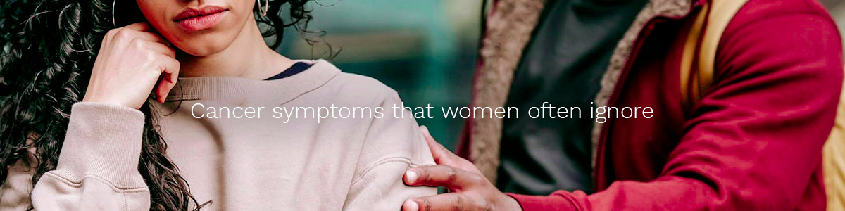 Cancer symptoms that women often ignore