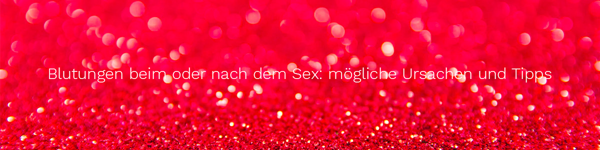 Blutungen beim oder nach dem Sex: mögliche Ursachen und Tipps